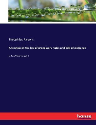 A treatise on the law of promissory notes and bills of exchange: In Two Volumes. Vol. 1 - Theophilus Parsons - cover