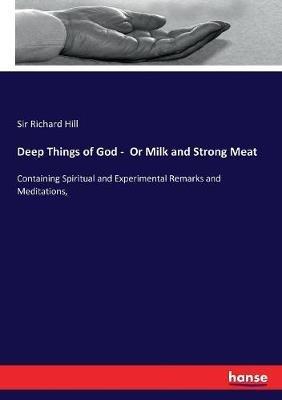Deep Things of God - Or Milk and Strong Meat: Containing Spiritual and Experimental Remarks and Meditations, - Richard Hill - cover