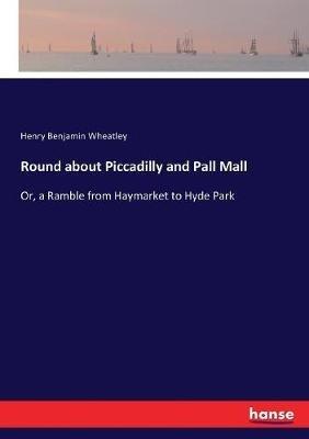 Round about Piccadilly and Pall Mall: Or, a Ramble from Haymarket to Hyde Park - Henry Benjamin Wheatley - cover