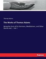 The Works of Thomas Adams: Being the Sum of his Sermons, Meditations, and Other Divine and...: Vol. I
