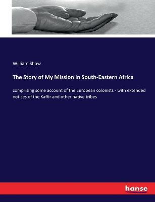 The Story of My Mission in South-Eastern Africa: comprising some account of the European colonists - with extended notices of the Kaffir and other native tribes - William Shaw - cover