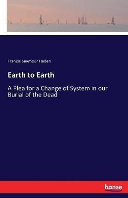 Earth to Earth: A Plea for a Change of System in our Burial of the Dead - Francis Seymour Haden - cover