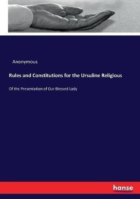 Rules and Constitutions for the Ursuline Religious: Of the Presentation of Our Blessed Lady - Anonymous - cover