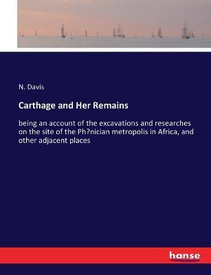 Carthage and Her Remains: being an account of the excavations and researches on the site of the Phoenician metropolis in Africa, and other adjacent places - N Davis - cover
