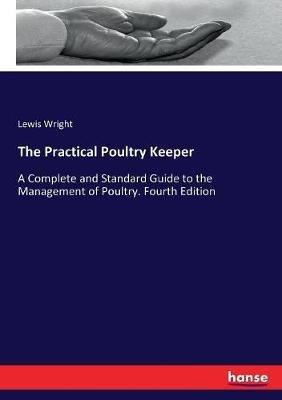 The Practical Poultry Keeper: A Complete and Standard Guide to the Management of Poultry. Fourth Edition - Lewis Wright - cover