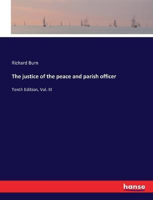 The justice of the peace and parish officer: Tenth Edition, Vol. III - Richard Burn - cover