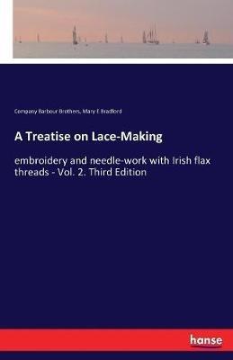 A Treatise on Lace-Making: embroidery and needle-work with Irish flax threads - Vol. 2. Third Edition - Company Barbour Brothers,Mary E Bradford - cover