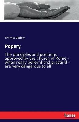 Popery: The principles and positions approved by the Church of Rome - when really believ'd and practis'd - are very dangerous to all - Thomas Barlow - cover