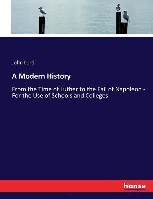 A Modern History: From the Time of Luther to the Fall of Napoleon - For the Use of Schools and Colleges - John Lord - cover