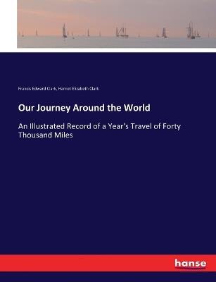 Our Journey Around the World: An Illustrated Record of a Year's Travel of Forty Thousand Miles - Francis Edward Clark,Harriet Elizabeth Clark - cover