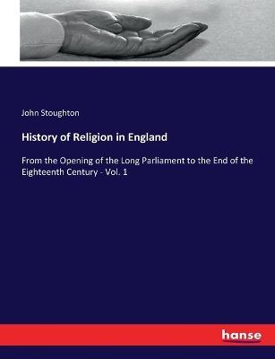 History of Religion in England: From the Opening of the Long Parliament to the End of the Eighteenth Century - Vol. 1 - John Stoughton - cover