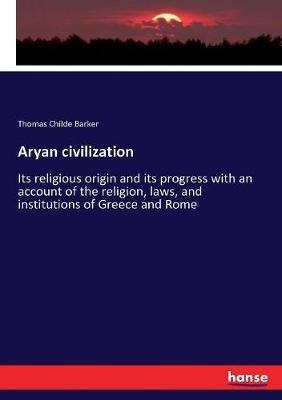 Aryan civilization: Its religious origin and its progress with an account of the religion, laws, and institutions of Greece and Rome - Thomas Childe Barker - cover