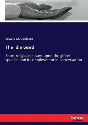 The idle word: Short religious essays upon the gift of speech, and its employment in conversation - Edward M Goulburn - cover