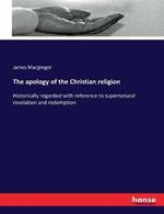 The apology of the Christian religion: Historically regarded with reference to supernatural revelation and redemption