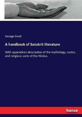 A handbook of Sanskrit literature: With appendices descriptive of the mythology, castes, and religious sects of the Hindus - George Small - cover