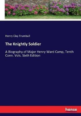 The Knightly Soldier: A Biography of Major Henry Ward Camp, Tenth Conn. Vols. Sixth Edition - Henry Clay Trumbull - cover