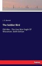 The Soldier Bird: Old Abe - The Live War-Eagle Of Wisconsin. Sixth Edition