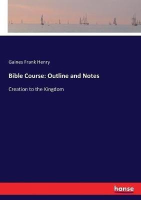 Bible Course: Outline and Notes: Creation to the Kingdom - Gaines Frank Henry - cover