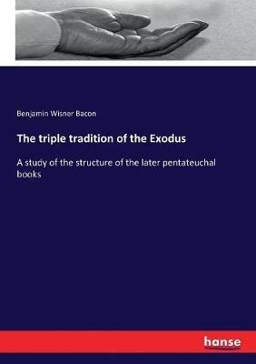 The triple tradition of the Exodus: A study of the structure of the later pentateuchal books - Benjamin Wisner Bacon - cover