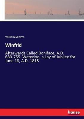 Winfrid: Afterwards Called Boniface, A.D. 680-755. Waterloo, a Lay of Jubilee for June 18, A.D. 1815 - William Selwyn - cover