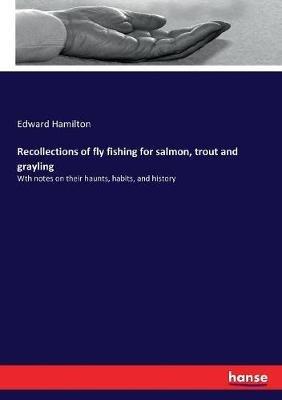 Recollections of fly fishing for salmon, trout and grayling: Wth notes on their haunts, habits, and history - Edward Hamilton - cover