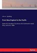 From New England to the Pacific: Notes of a Vacation Trip Across the Continent in April, May, and June, 1884