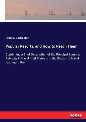 Popular Resorts, and How to Reach Them: Combining a Brief Description of the Principal Summer Retreats in the United States and the Routes of travel leading to them - John B Bachelder - cover