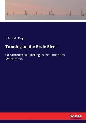 Trouting on the Brulé River: Or Summer-Wayfaring in the Northern Wilderness - John Lyle King - cover
