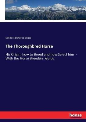 The Thoroughbred Horse: His Origin, how to Breed and how Select him - With the Horse Breeders' Guide - Sanders Dewees Bruce - cover