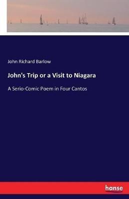 John's Trip or a Visit to Niagara: A Serio-Comic Poem in Four Cantos - John Richard Barlow - cover