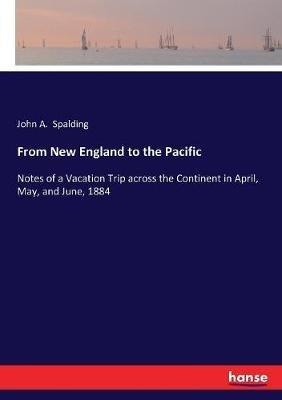 From New England to the Pacific: Notes of a Vacation Trip across the Continent in April, May, and June, 1884 - J a (John Augustus) Spalding - cover