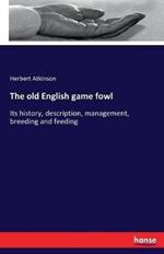 The old English game fowl: Its history, description, management, breeding and feeding