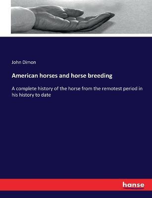 American horses and horse breeding: A complete history of the horse from the remotest period in his history to date - John Dimon - cover