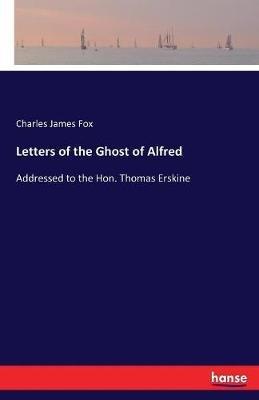 Letters of the Ghost of Alfred: Addressed to the Hon. Thomas Erskine - Charles James Fox - cover