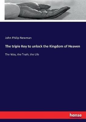 The triple Key to unlock the Kingdom of Heaven: The Way, the Truth, the Life - John Philip Newman - cover