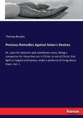 Precious Remedies Against Satan's Devices: Or, salve for believers and unbelievers sores. Being a companion for those that are in Christ, or out of Christ; that fight or neglect ordinances, under a pretence of living above them. Vol. 1 - Thomas Brooks - cover