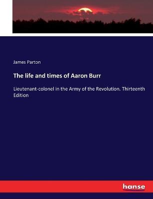 The life and times of Aaron Burr: Lieutenant-colonel in the Army of the Revolution. Thirteenth Edition - James Parton - cover
