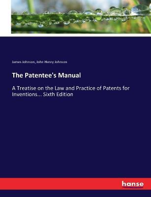 The Patentee's Manual: A Treatise on the Law and Practice of Patents for Inventions... Sixth Edition - James Johnson,John Henry Johnson - cover