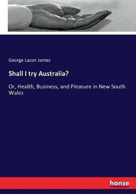 Shall I try Australia?: Or, Health, Business, and Pleasure in New South Wales - George Lacon James - cover
