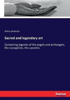 Sacred and legendary art: Containing legends of the angels and archangels, the evangelists, the apostles - Anna Jameson - cover