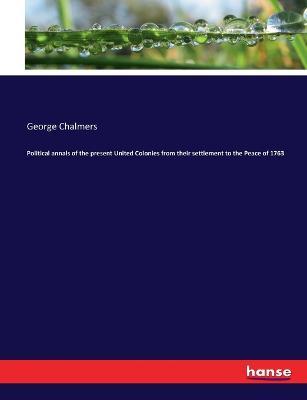 Political annals of the present United Colonies from their settlement to the Peace of 1763 - George Chalmers - cover