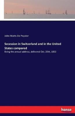 Secession in Switzerland and in the United States compared: Being the annual address, delivered Oct. 20th, 1863 - John Watts De Peyster - cover