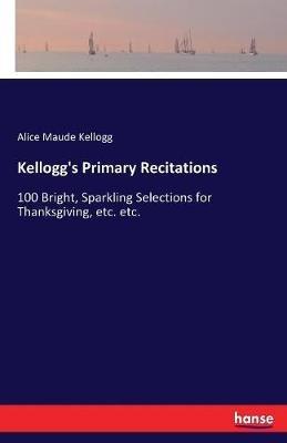 Kellogg's Primary Recitations: 100 Bright, Sparkling Selections for Thanksgiving, etc. etc. - Alice Maude Kellogg - cover