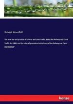 The new law and practice of railway and canal traffic. Being the Railway and Canal Traffic Act 1888, and the rules of procedure in the Court of the Railway and Canal Commission: With notes and cases