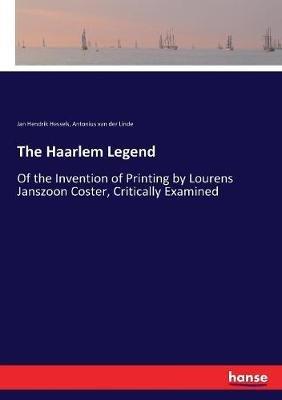 The Haarlem Legend: Of the Invention of Printing by Lourens Janszoon Coster, Critically Examined - Jan Hendrik Hessels,Antonius Van Der Linde - cover
