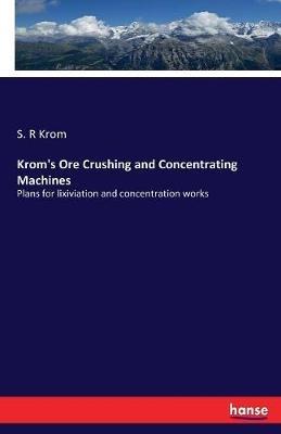 Krom's Ore Crushing and Concentrating Machines: Plans for lixiviation and concentration works - S R Krom - cover