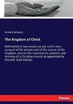 The Kingdom of Christ: Delineated in two essays on our Lord's own account of His person and of the nature of His kingdom, and on the constitution, powers, and ministry of a Christian church as appointed by Himself. Sixth Edition