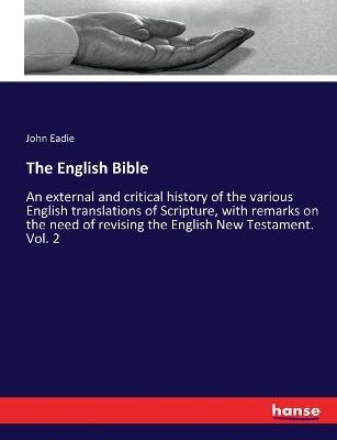 The English Bible: An external and critical history of the various English translations of Scripture, with remarks on the need of revising the English New Testament. Vol. 2 - John Eadie - cover