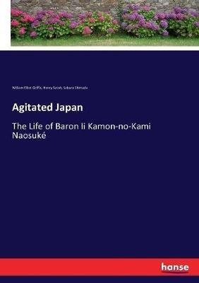 Agitated Japan: The Life of Baron Ii Kamon-no-Kami Naosuké - William Elliot Griffis,Henry Satoh,Saburo Shimada - cover