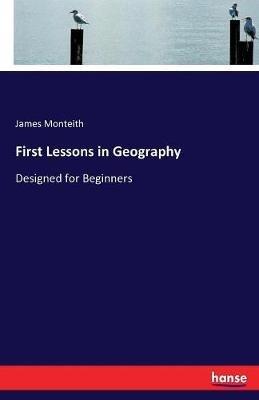 First Lessons in Geography: Designed for Beginners - James Monteith - cover
